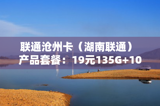 联通沧州卡（湖南联通） 产品套餐：19元135G+100分钟