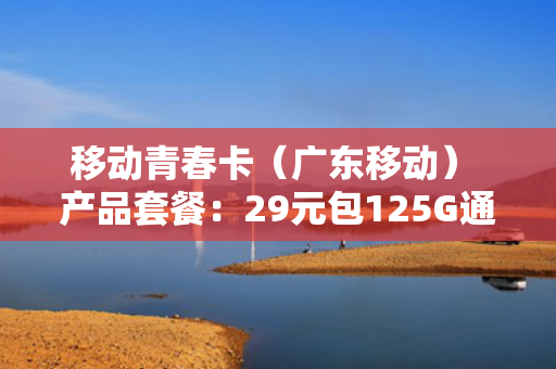 移动青春卡（广东移动） 产品套餐：29元包125G通用+30G定向+通话0.19元/分钟