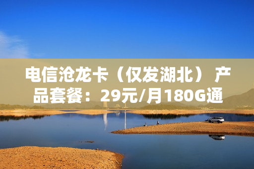 电信沧龙卡（仅发湖北） 产品套餐：29元/月180G通用流量+30G定向流量