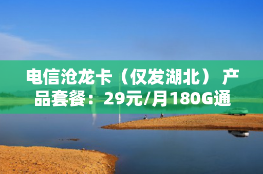 电信沧龙卡（仅发湖北） 产品套餐：29元/月180G通用流量+30G定向流量