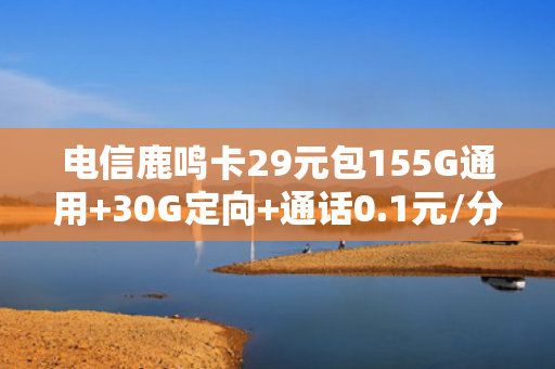 电信鹿鸣卡29元包155G通用+30G定向+通话0.1元/分钟