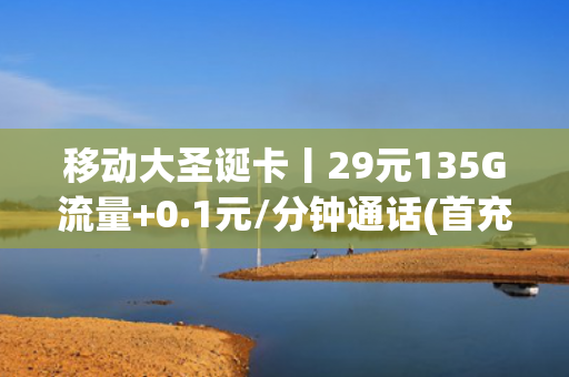 移动大圣诞卡丨29元135G流量+0.1元/分钟通话(首充50送120)