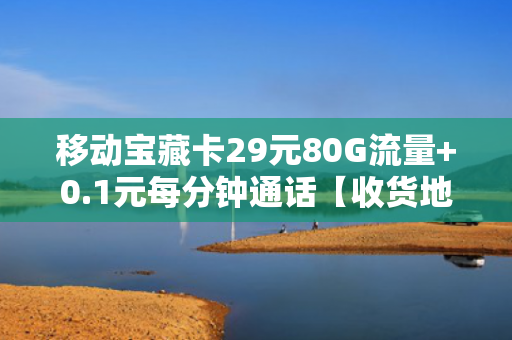 移动宝藏卡29元80G流量+0.1元每分钟通话【收货地即归属地】