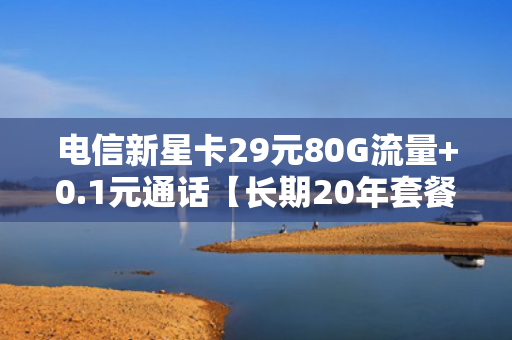 电信新星卡29元80G流量+0.1元通话【长期20年套餐】
